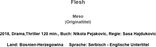 Flesh

Meso
(Originaltitel)

2018, Drama,Thriller 120 min., Buch: Nikola Pejakovic, Regie: Sasa Hajdukovic
Land: Bosnien-Herzegowina     Sprache: Serbisch - Englische Untertitel