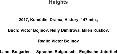 Heights

2017, Komödie, Drama, History, 147 min., 
Buch: Victor Bojinov, Nelly Dimitrova, Milen Ruskov, 
Regie: Victor Bojinov
Land: Bulgarien     Sprache: Bulgarisch - Englische Untertitel