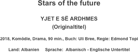 Stars of the future

YJET E SË ARDHMES
(Originaltitel)
2018, Komödie, Drama, 90 min., Buch: Uli Bree, Regie: Edmond Topi
Land: Albanien     Sprache:  Albanisch - Englische Untertitel
