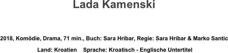 Lada Kamenski


2018, Komödie, Drama, 71 min., Buch: Sara Hribar, Regie: Sara Hribar & Marko Santic
 Land: Kroatien    Sprache: Kroatisch - Englische Untertitel

