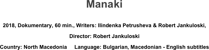 Manaki

2018, Dokumentary, 60 min., Writers: Ilindenka Petrusheva & Robert Jankuloski, 
Director: Robert Jankuloski 
Country: North Macedonia     Language: Bulgarian, Macedonian - English subtitles

