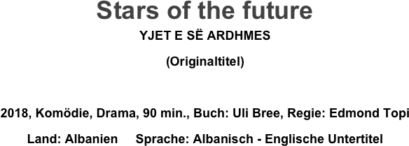 Stars of the future
YJET E SË ARDHMES
(Originaltitel)

2018, Komödie, Drama, 90 min., Buch: Uli Bree, Regie: Edmond Topi
Land: Albanien     Sprache: Albanisch - Englische Untertitel
