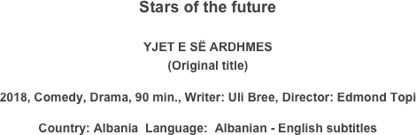 Stars of the future

YJET E SË ARDHMES
(Original title)
2018, Comedy, Drama, 90 min., Writer: Uli Bree, Director: Edmond Topi
Country: Albania  Language:  Albanian - English subtitles
