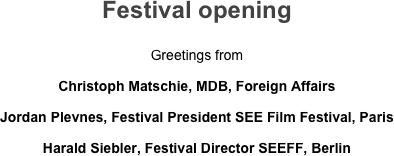 Festival opening

Greetings from
Christoph Matschie, MDB, Foreign Affairs
Jordan Plevnes, Festival President SEE Film Festival, Paris
Harald Siebler, Festival Director SEEFF, Berlin
